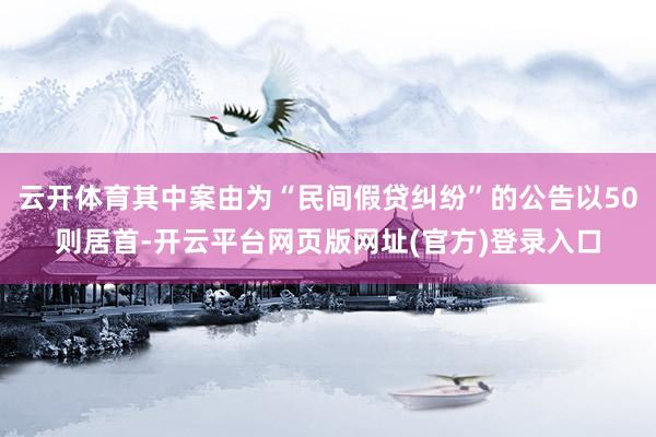 云开体育其中案由为“民间假贷纠纷”的公告以50则居首-开云平