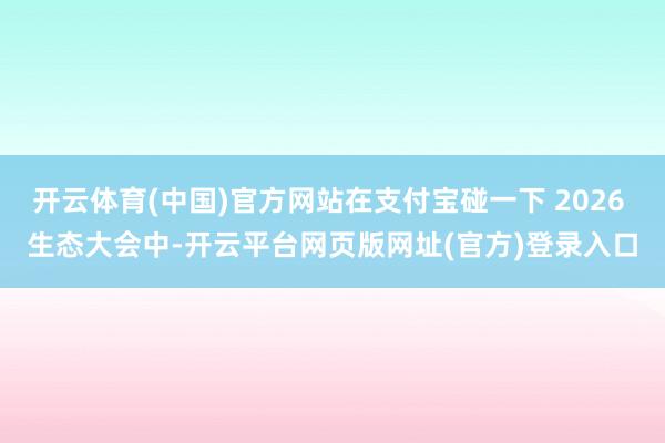 开云体育(中国)官方网站在支付宝碰一下 2026 生态大会中