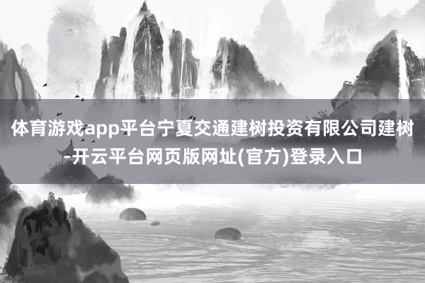 体育游戏app平台宁夏交通建树投资有限公司建树-开云平台网页版网址(官方)登录入口