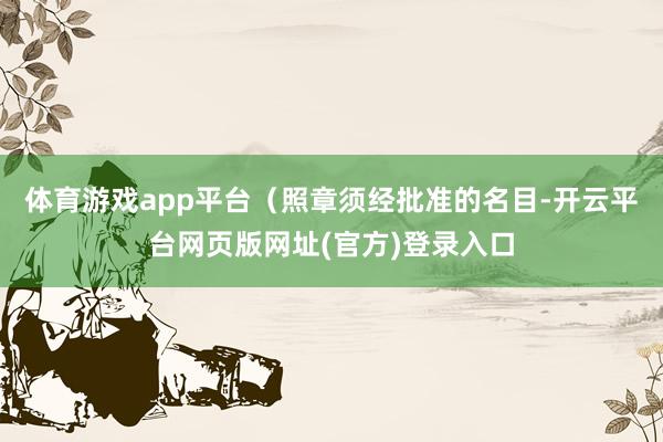 体育游戏app平台（照章须经批准的名目-开云平台网页版网址(