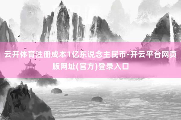 云开体育注册成本1亿东说念主民币-开云平台网页版网址(官方)