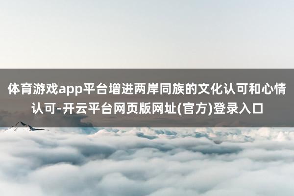 体育游戏app平台增进两岸同族的文化认可和心情认可-开云平台