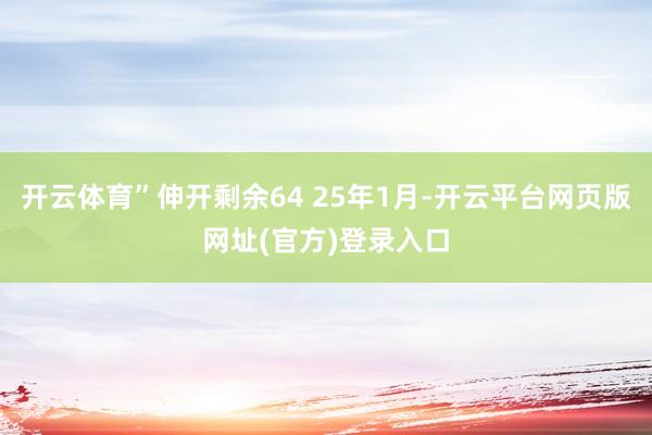 开云体育”伸开剩余64 25年1月-开云平台网页版网址(官方