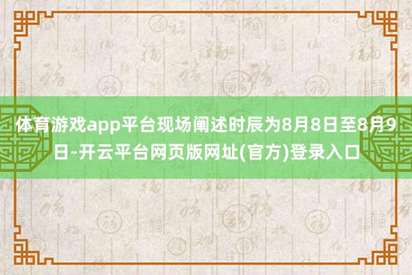 体育游戏app平台现场阐述时辰为8月8日至8月9日-开云平台
