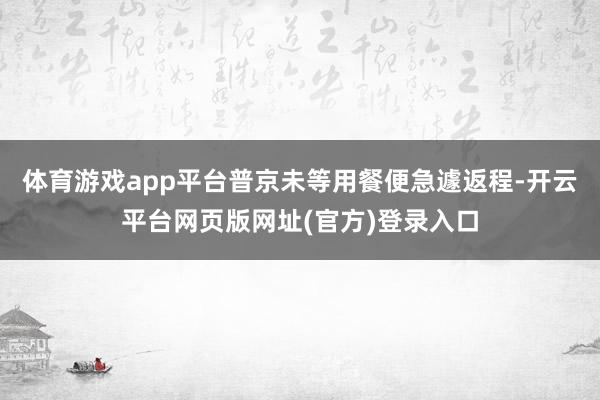 体育游戏app平台普京未等用餐便急遽返程-开云平台网页版网址