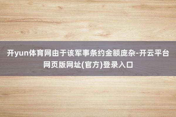 开yun体育网由于该军事条约金额庞杂-开云平台网页版网址(官方)登录入口
