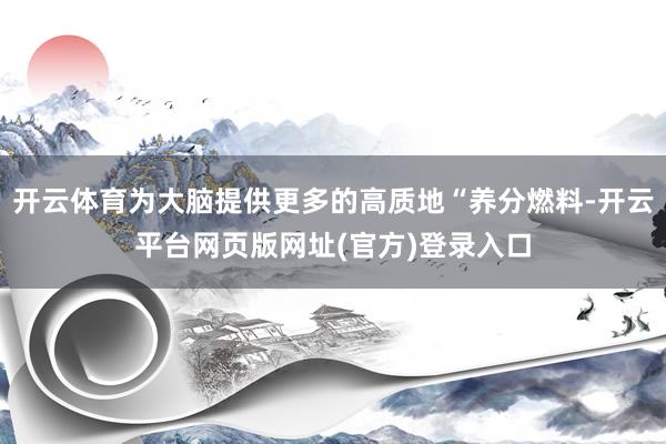 开云体育为大脑提供更多的高质地“养分燃料-开云平台网页版网址