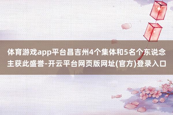 体育游戏app平台昌吉州4个集体和5名个东说念主获此盛誉-开