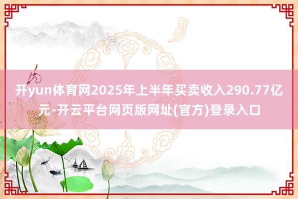 开yun体育网2025年上半年买卖收入290.77亿元-开云平台网页版网址(官方)登录入口