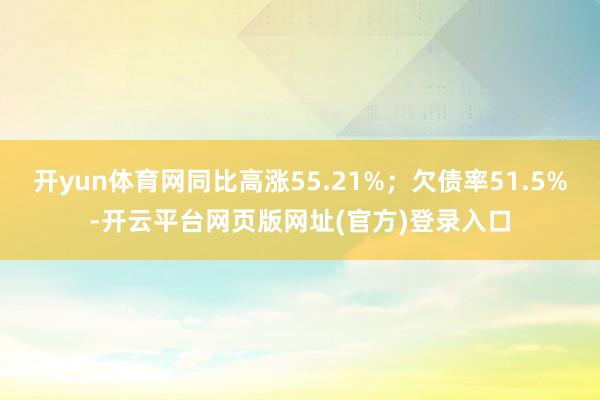 开yun体育网同比高涨55.21%；欠债率51.5%-开云平台网页版网址(官方)登录入口