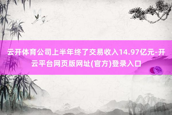 云开体育公司上半年终了交易收入14.97亿元-开云平台网页版网址(官方)登录入口