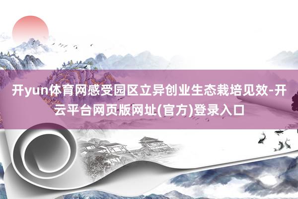 开yun体育网感受园区立异创业生态栽培见效-开云平台网页版网址(官方)登录入口