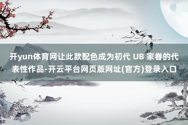 开yun体育网让此款配色成为初代 UB 家眷的代表性作品-开云平台网页版网址(官方)登录入口