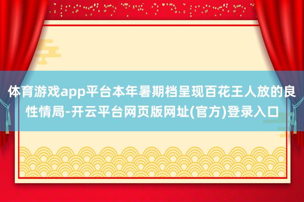 体育游戏app平台本年暑期档呈现百花王人放的良性情局-开云平台网页版网址(官方)登录入口
