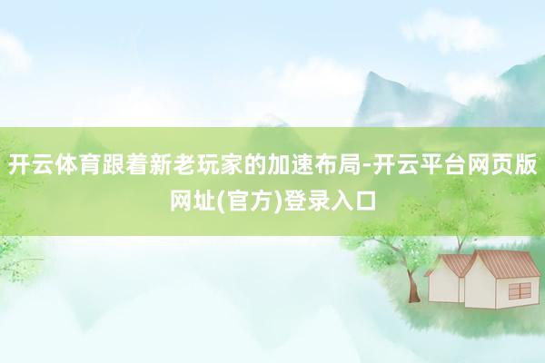 开云体育跟着新老玩家的加速布局-开云平台网页版网址(官方)登录入口