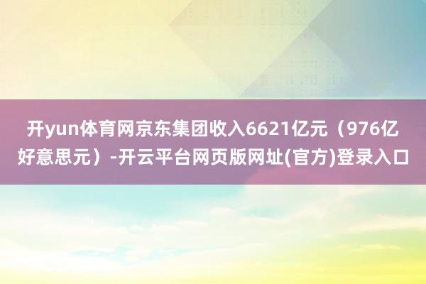 开yun体育网京东集团收入6621亿元（976亿好意思元）-开云平台网页版网址(官方)登录入口