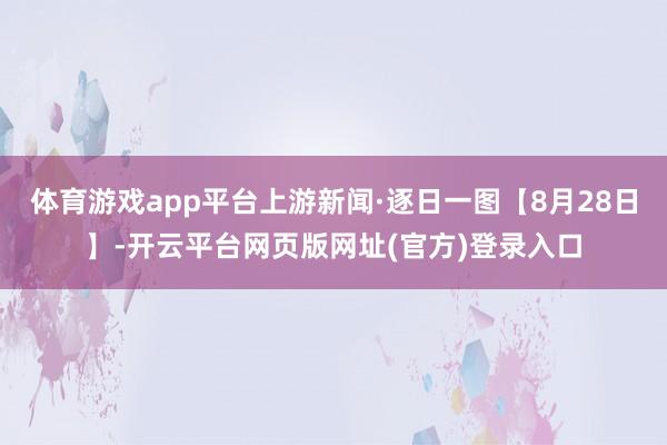 体育游戏app平台上游新闻·逐日一图【8月28日】-开云平台网页版网址(官方)登录入口