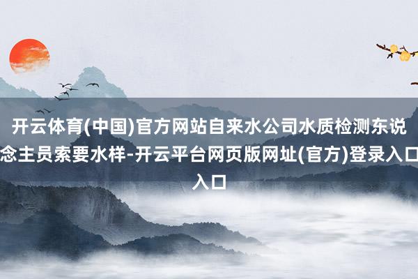 开云体育(中国)官方网站自来水公司水质检测东说念主员索要水样-开云平台网页版网址(官方)登录入口