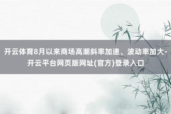 开云体育8月以来商场高潮斜率加速、波动率加大-开云平台网页版网址(官方)登录入口