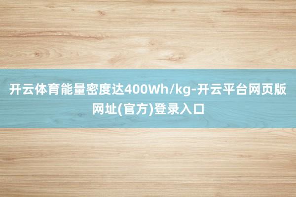 开云体育能量密度达400Wh/kg-开云平台网页版网址(官方)登录入口