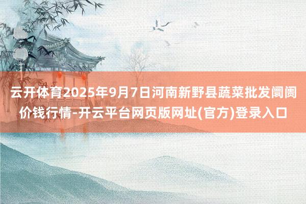 云开体育2025年9月7日河南新野县蔬菜批发阛阓价钱行情-开云平台网页版网址(官方)登录入口