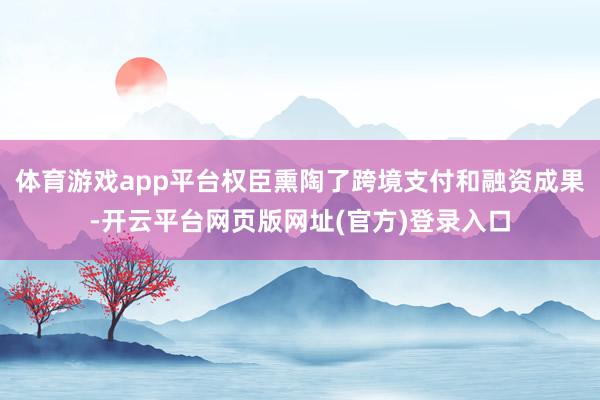 体育游戏app平台权臣熏陶了跨境支付和融资成果-开云平台网页版网址(官方)登录入口