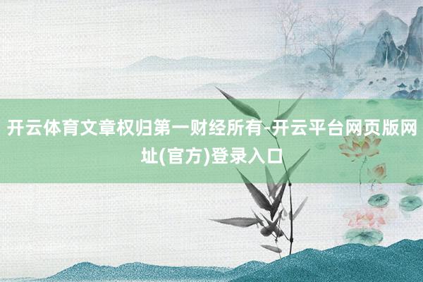 开云体育文章权归第一财经所有-开云平台网页版网址(官方)登录入口