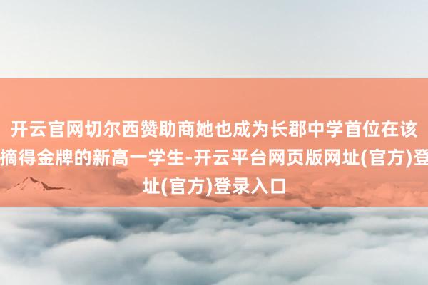 开云官网切尔西赞助商她也成为长郡中学首位在该赛事中摘得金牌的新高一学生-开云平台网页版网址(官方)登录入口