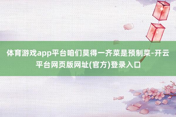 体育游戏app平台咱们莫得一齐菜是预制菜-开云平台网页版网址(官方)登录入口