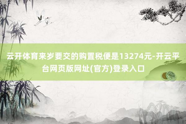 云开体育来岁要交的购置税便是13274元-开云平台网页版网址(官方)登录入口