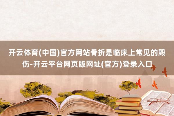 开云体育(中国)官方网站　　骨折是临床上常见的毁伤-开云平台网页版网址(官方)登录入口
