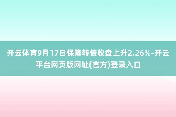 开云体育9月17日保隆转债收盘上升2.26%-开云平台网页版网址(官方)登录入口