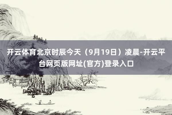开云体育北京时辰今天（9月19日）凌晨-开云平台网页版网址(官方)登录入口