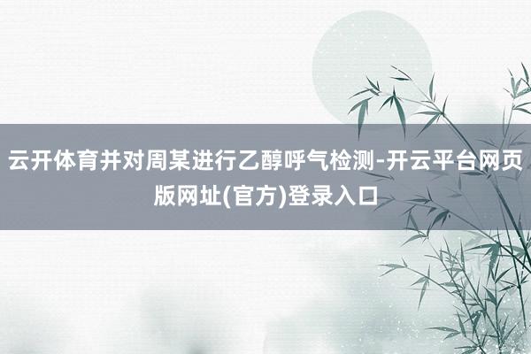 云开体育并对周某进行乙醇呼气检测-开云平台网页版网址(官方)登录入口