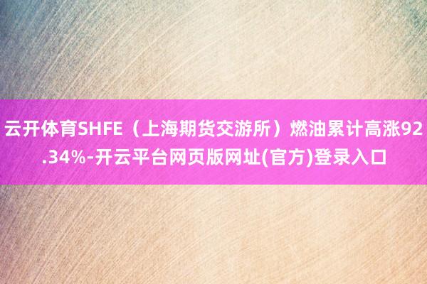 云开体育SHFE（上海期货交游所）燃油累计高涨92.34%-开云平台网页版网址(官方)登录入口