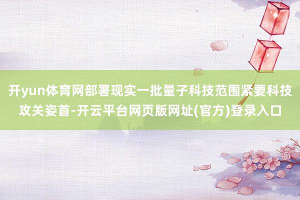 开yun体育网部署现实一批量子科技范围紧要科技攻关姿首-开云平台网页版网址(官方)登录入口