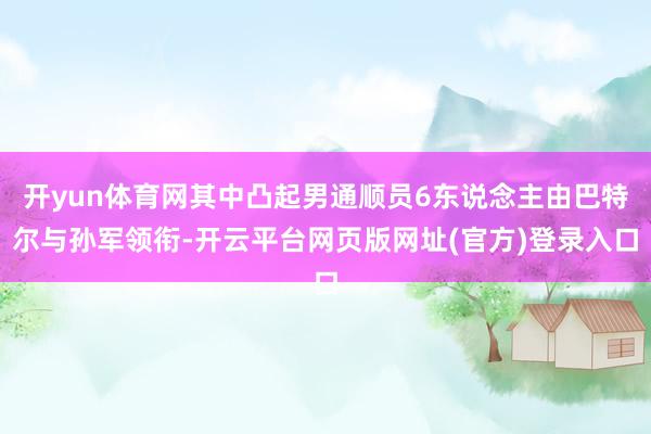 开yun体育网其中凸起男通顺员6东说念主由巴特尔与孙军领衔-开云平台网页版网址(官方)登录入口