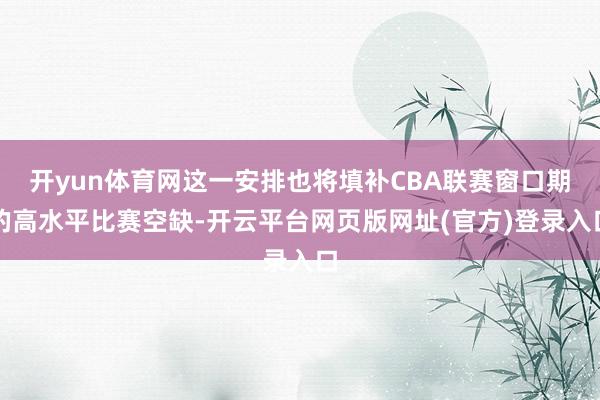 开yun体育网这一安排也将填补CBA联赛窗口期的高水平比赛空缺-开云平台网页版网址(官方)登录入口