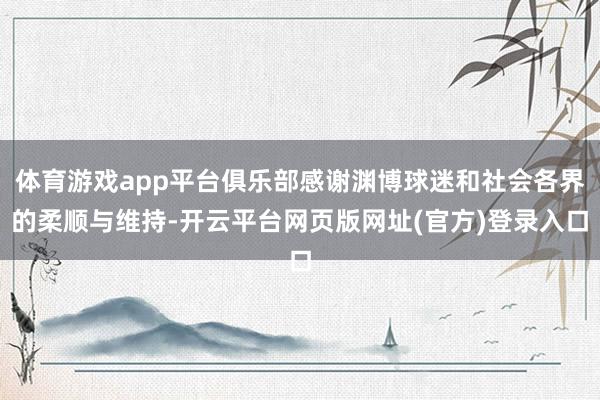 体育游戏app平台俱乐部感谢渊博球迷和社会各界的柔顺与维持-开云平台网页版网址(官方)登录入口