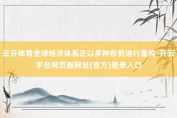 云开体育全球经济体系正以多种形势进行重构-开云平台网页版网址(官方)登录入口