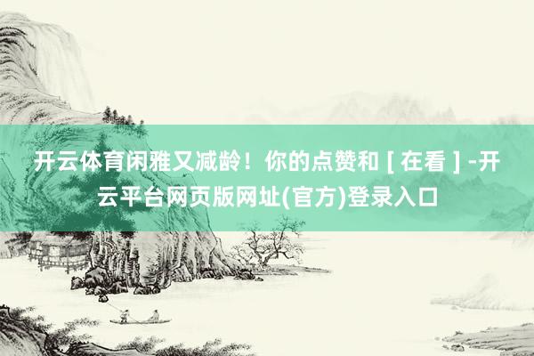 开云体育闲雅又减龄！你的点赞和 [ 在看 ] -开云平台网页版网址(官方)登录入口