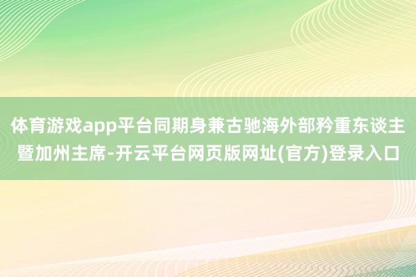 体育游戏app平台同期身兼古驰海外部矜重东谈主暨加州主席-开云平台网页版网址(官方)登录入口