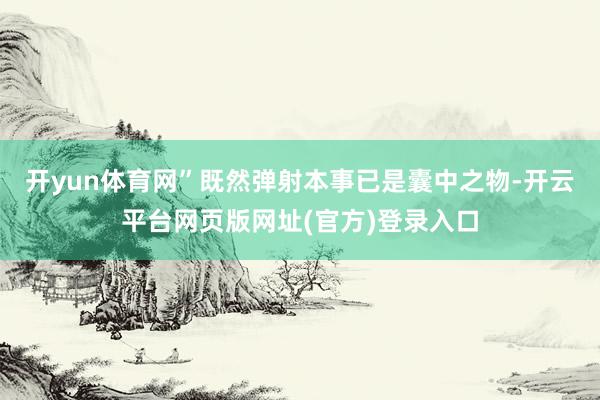 开yun体育网”既然弹射本事已是囊中之物-开云平台网页版网址(官方)登录入口
