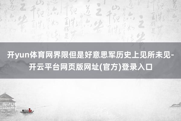 开yun体育网界限但是好意思军历史上见所未见-开云平台网页版网址(官方)登录入口
