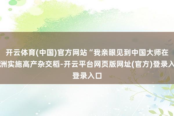 开云体育(中国)官方网站“我亲眼见到中国大师在非洲实施高产杂