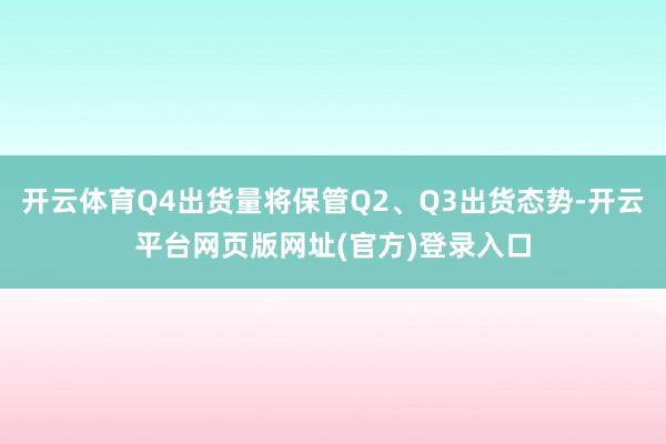 开云体育Q4出货量将保管Q2、Q3出货态势-开云平台网页版网