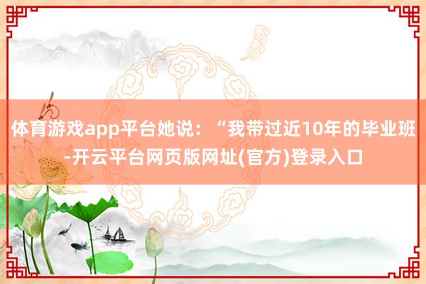 体育游戏app平台她说：“我带过近10年的毕业班-开云平台网页版网址(官方)登录入口