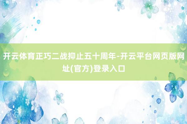开云体育正巧二战抑止五十周年-开云平台网页版网址(官方)登录入口