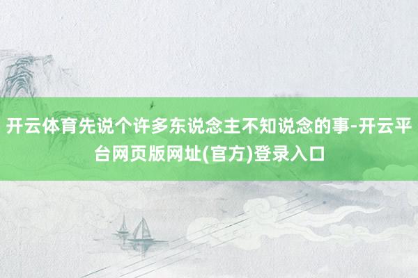 开云体育先说个许多东说念主不知说念的事-开云平台网页版网址(官方)登录入口