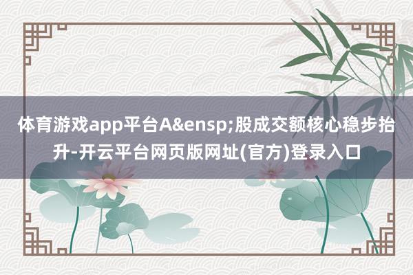 体育游戏app平台A&ensp;股成交额核心稳步抬升-开云平台网页版网址(官方)登录入口